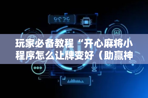玩家必备教程“开心麻将小程序怎么让牌变好（助赢神器通用版）