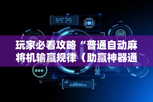 玩家必看攻略“普通自动麻将机输赢规律（助赢神器通用版）