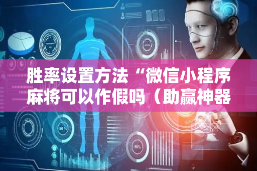 胜率设置方法“微信小程序麻将可以作假吗（助赢神器通用版）