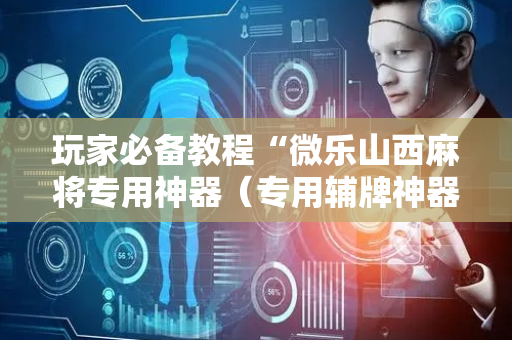 玩家必备教程“微乐山西麻将专用神器（专用辅牌神器免安装）