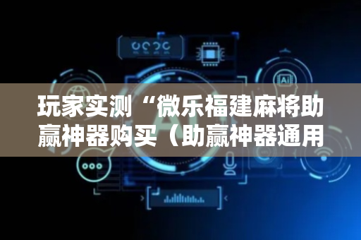 玩家实测“微乐福建麻将助赢神器购买（助赢神器通用版）
