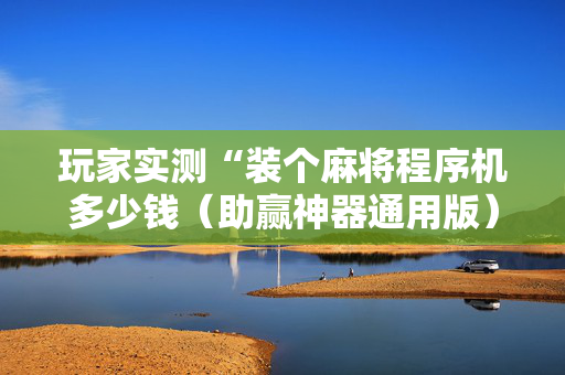 玩家实测“装个麻将程序机多少钱（助赢神器通用版）