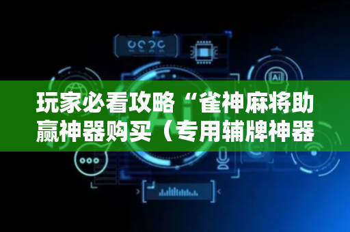 玩家必看攻略“雀神麻将助赢神器购买（专用辅牌神器免安装）
