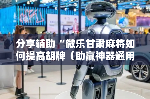 分享辅助“微乐甘肃麻将如何提高胡牌（助赢神器通用版）