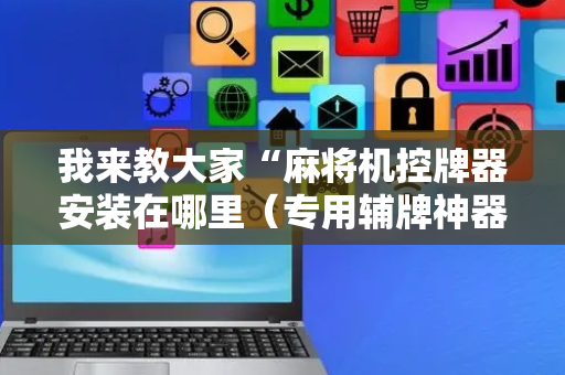我来教大家“麻将机控牌器安装在哪里（专用辅牌神器免安装）
