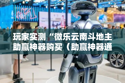 玩家实测“微乐云南斗地主助赢神器购买（助赢神器通用版）