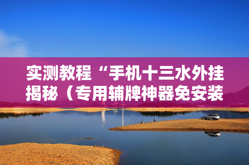 实测教程“手机十三水外挂揭秘（专用辅牌神器免安装）