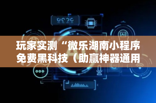 玩家实测“微乐湖南小程序免费黑科技（助赢神器通用版）