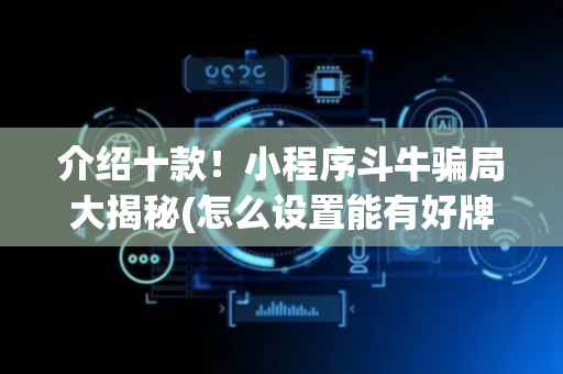介绍十款！小程序斗牛骗局大揭秘(怎么设置能有好牌)