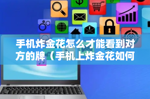 手机炸金花怎么才能看到对方的牌（手机上炸金花如何赢钱）
