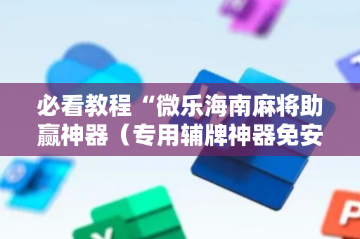 必看教程“微乐海南麻将助赢神器（专用辅牌神器免安装）