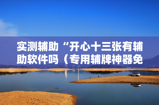 实测辅助“开心十三张有辅助软件吗（专用辅牌神器免安装）