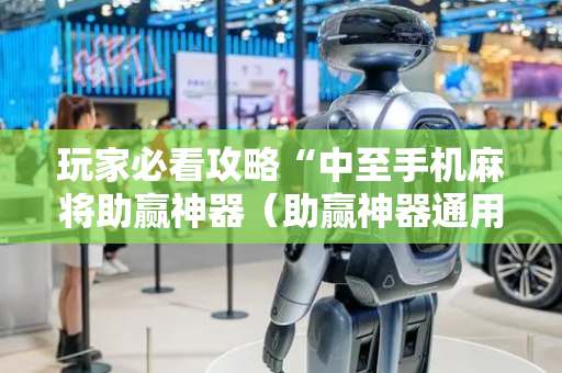 玩家必看攻略“中至手机麻将助赢神器（助赢神器通用版）