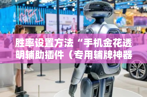 胜率设置方法“手机金花透明辅助插件（专用辅牌神器免安装）