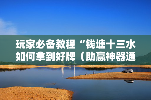 玩家必备教程“钱塘十三水如何拿到好牌（助赢神器通用版）