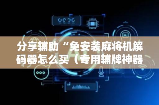 分享辅助“免安装麻将机解码器怎么买（专用辅牌神器免安装）