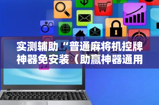 实测辅助“普通麻将机控牌神器免安装（助赢神器通用版）
