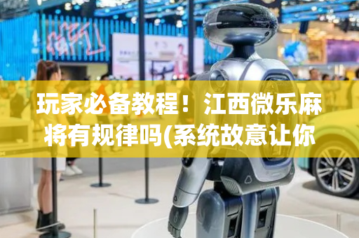 玩家必备教程！江西微乐麻将有规律吗(系统故意让你输)