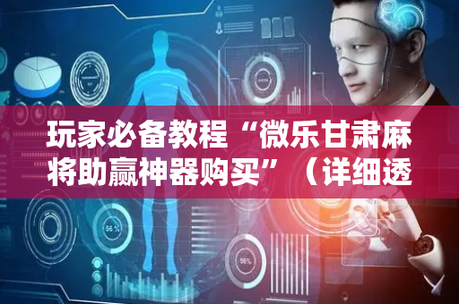 玩家必备教程“微乐甘肃麻将助赢神器购买”（详细透视教程）-哔哩哔哩