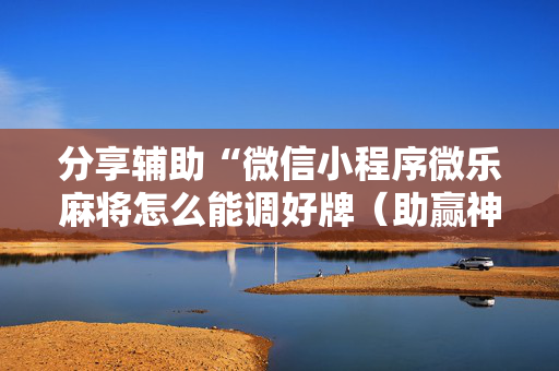分享辅助“微信小程序微乐麻将怎么能调好牌（助赢神器通用版）