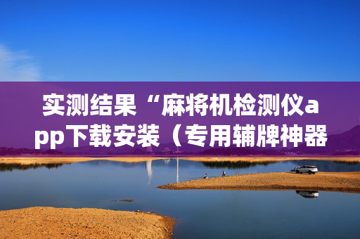 实测结果“麻将机检测仪app下载安装（专用辅牌神器免安装）