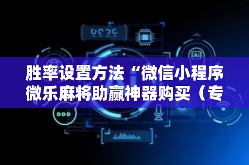胜率设置方法“微信小程序微乐麻将助赢神器购买（专用辅牌神器免安装）