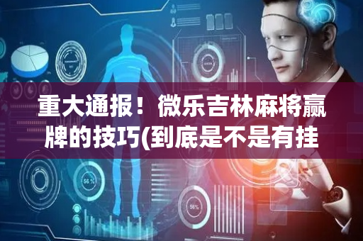 重大通报！微乐吉林麻将赢牌的技巧(到底是不是有挂)
