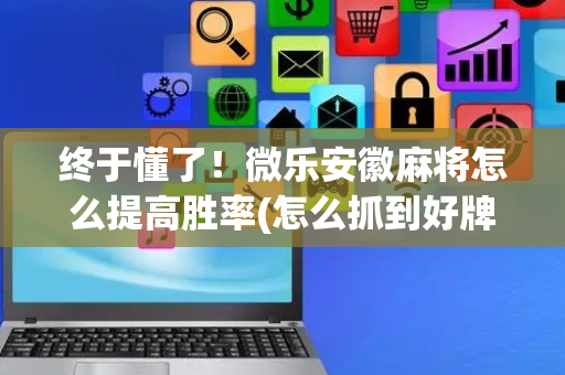 终于懂了！微乐安徽麻将怎么提高胜率(怎么抓到好牌)