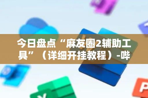 今日盘点“麻友圈2辅助工具”（详细开挂教程）-哔哩哔哩