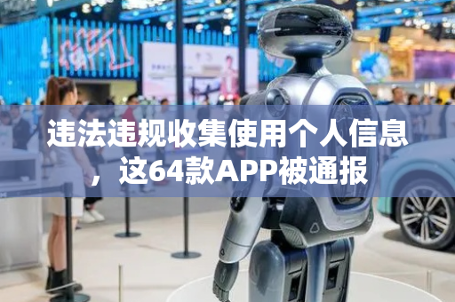 违法违规收集使用个人信息，这64款APP被通报