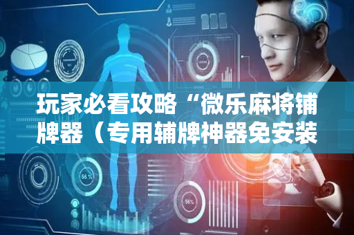 玩家必看攻略“微乐麻将铺牌器（专用辅牌神器免安装）