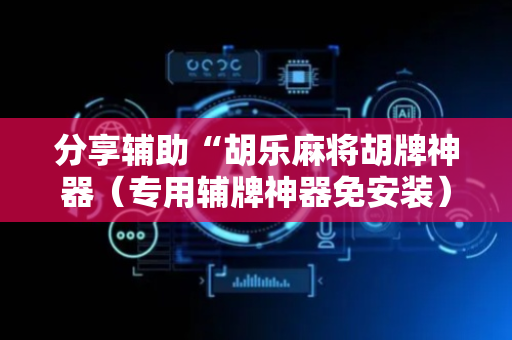 分享辅助“胡乐麻将胡牌神器（专用辅牌神器免安装）