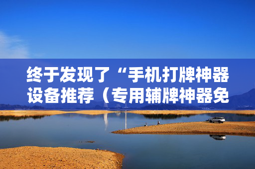 终于发现了“手机打牌神器设备推荐（专用辅牌神器免安装）