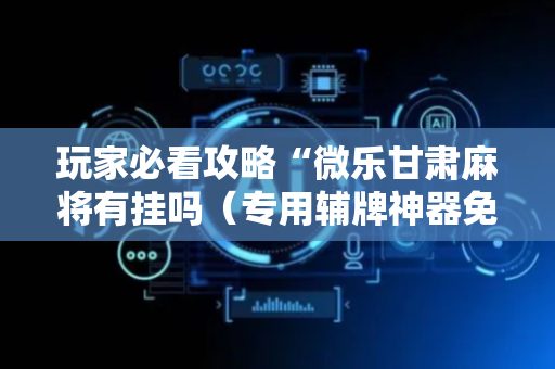 玩家必看攻略“微乐甘肃麻将有挂吗（专用辅牌神器免安装）