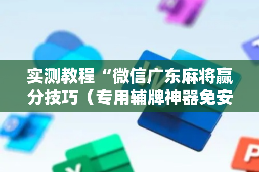 实测教程“微信广东麻将赢分技巧（专用辅牌神器免安装）