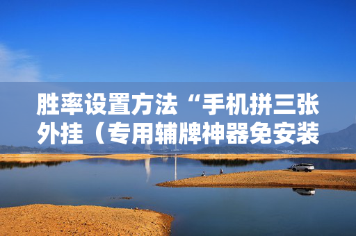 胜率设置方法“手机拼三张外挂（专用辅牌神器免安装）