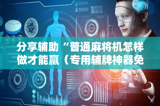 分享辅助“普通麻将机怎样做才能赢（专用辅牌神器免安装）