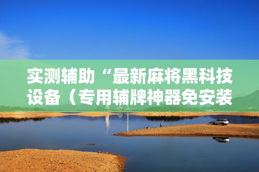 实测辅助“最新麻将黑科技设备（专用辅牌神器免安装）