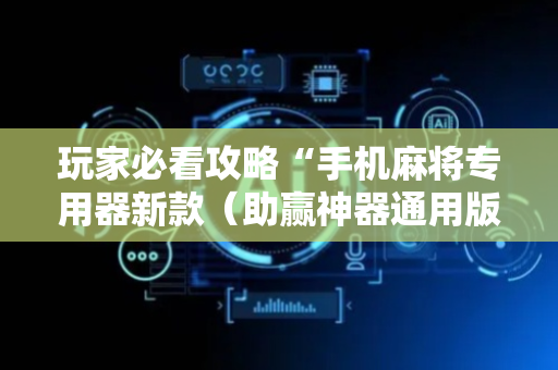 玩家必看攻略“手机麻将专用器新款（助赢神器通用版）