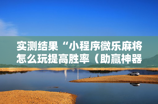 实测结果“小程序微乐麻将怎么玩提高胜率（助赢神器通用版）