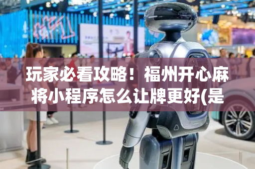 玩家必看攻略！福州开心麻将小程序怎么让牌更好(是不是有猫腻)