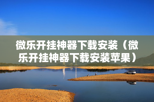 微乐开挂神器下载安装（微乐开挂神器下载安装苹果）