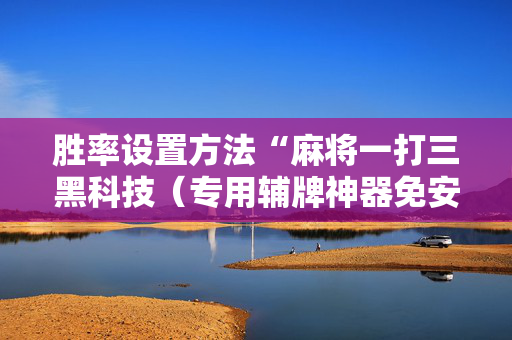 胜率设置方法“麻将一打三黑科技（专用辅牌神器免安装）