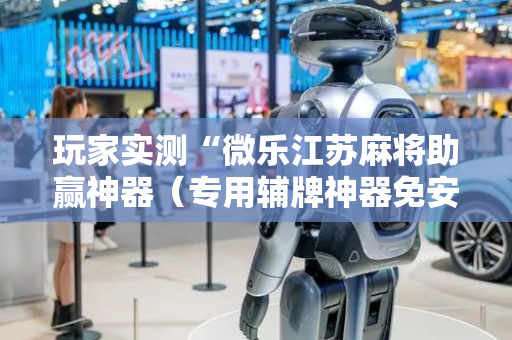 玩家实测“微乐江苏麻将助赢神器（专用辅牌神器免安装）