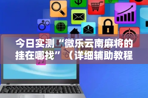 今日实测“微乐云南麻将的挂在哪找”（详细辅助教程）-哔哩哔哩