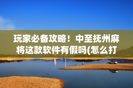 玩家必备攻略！中至抚州麻将这款软件有假吗(怎么打才赢)