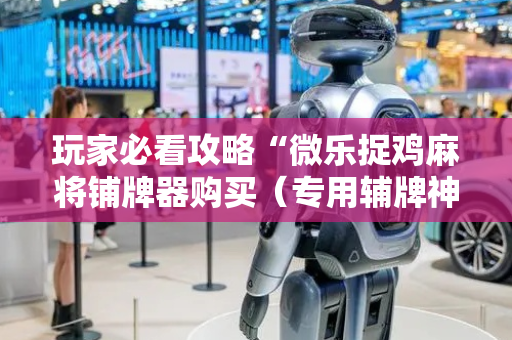 玩家必看攻略“微乐捉鸡麻将铺牌器购买（专用辅牌神器免安装）