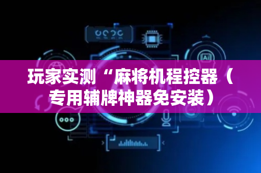 玩家实测“麻将机程控器（专用辅牌神器免安装）