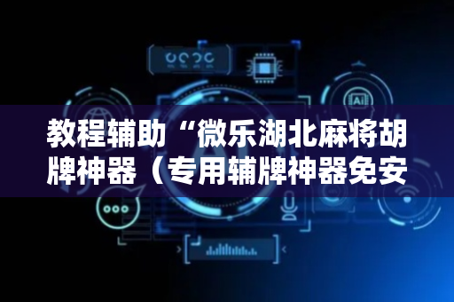 教程辅助“微乐湖北麻将胡牌神器（专用辅牌神器免安装）