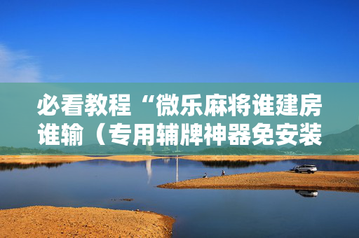 必看教程“微乐麻将谁建房谁输（专用辅牌神器免安装）